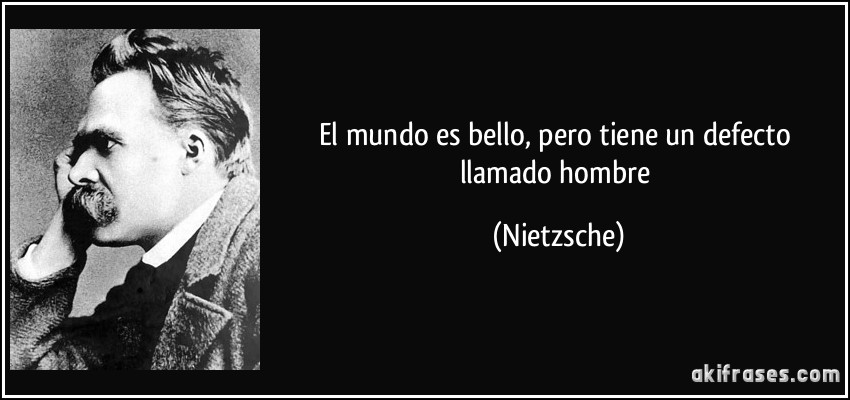 El mundo es bello, pero tiene un defecto llamado hombre (Nietzsche)