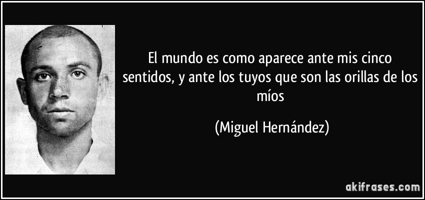 El mundo es como aparece ante mis cinco sentidos, y ante los tuyos que son las orillas de los míos (Miguel Hernández)