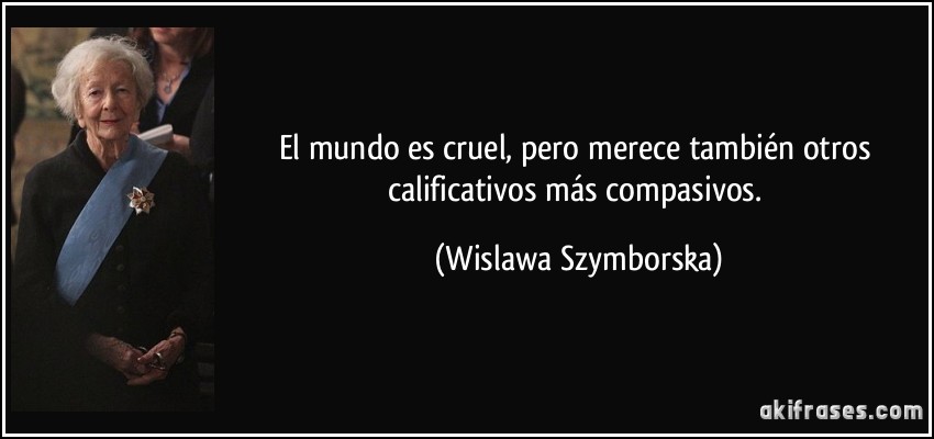 El mundo es cruel, pero merece también otros calificativos más compasivos. (Wislawa Szymborska)