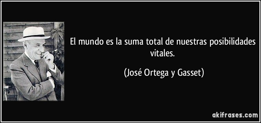 El mundo es la suma total de nuestras posibilidades vitales. (José Ortega y Gasset)