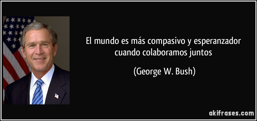 El mundo es más compasivo y esperanzador cuando colaboramos juntos (George W. Bush)