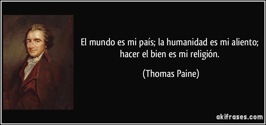 El mundo es mi país; la humanidad es mi aliento; hacer el bien es mi religión. (Thomas Paine)