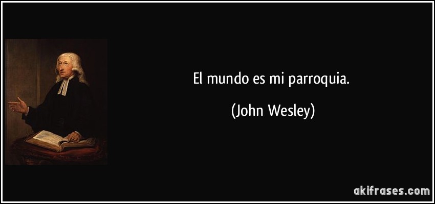 El mundo es mi parroquia. (John Wesley)