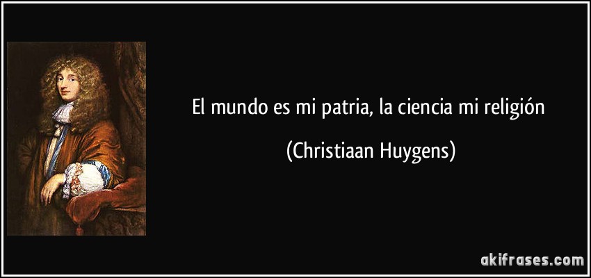 El mundo es mi patria, la ciencia mi religión (Christiaan Huygens)