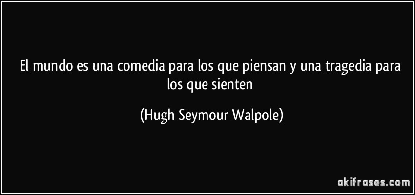 El mundo es una comedia para los que piensan y una tragedia para los que sienten (Hugh Seymour Walpole)