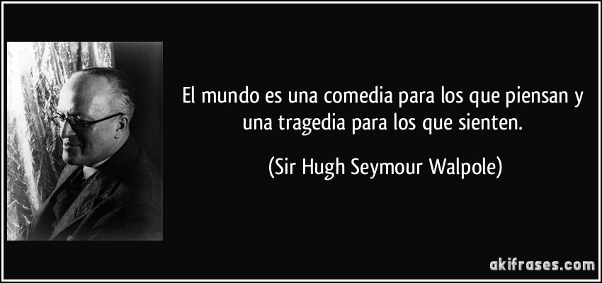 El mundo es una comedia para los que piensan y una tragedia para los que sienten. (Sir Hugh Seymour Walpole)
