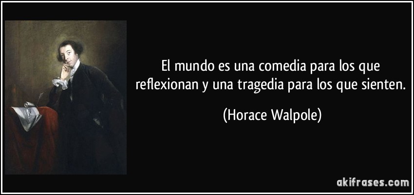 El mundo es una comedia para los que reflexionan y una tragedia para los que sienten. (Horace Walpole)
