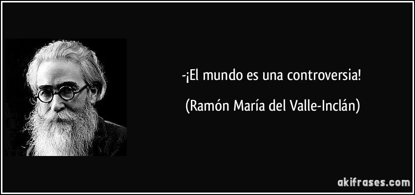 -¡El mundo es una controversia! (Ramón María del Valle-Inclán)