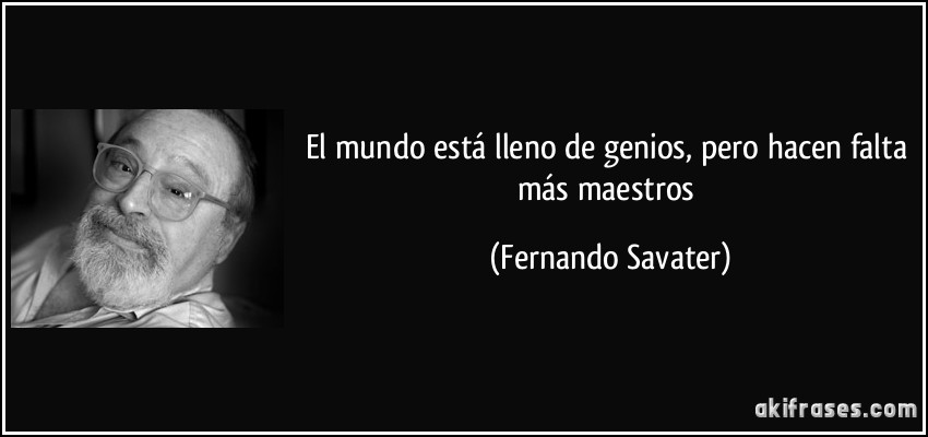 El mundo está lleno de genios, pero hacen falta más maestros (Fernando Savater)