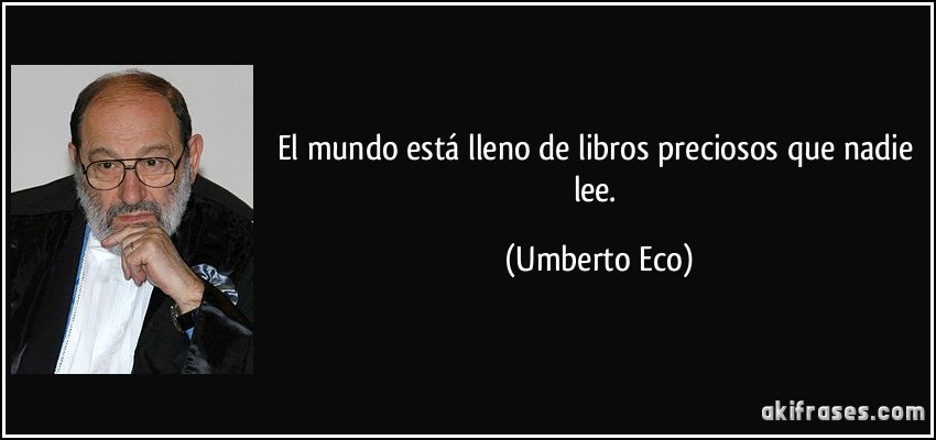 El mundo está lleno de libros preciosos que nadie lee. (Umberto Eco)