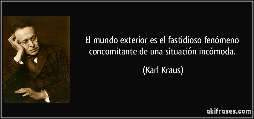 El mundo exterior es el fastidioso fenómeno concomitante de una situación incómoda. (Karl Kraus)