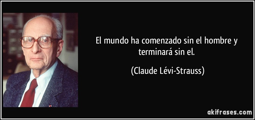 El mundo ha comenzado sin el hombre y terminará sin el. (Claude Lévi-Strauss)