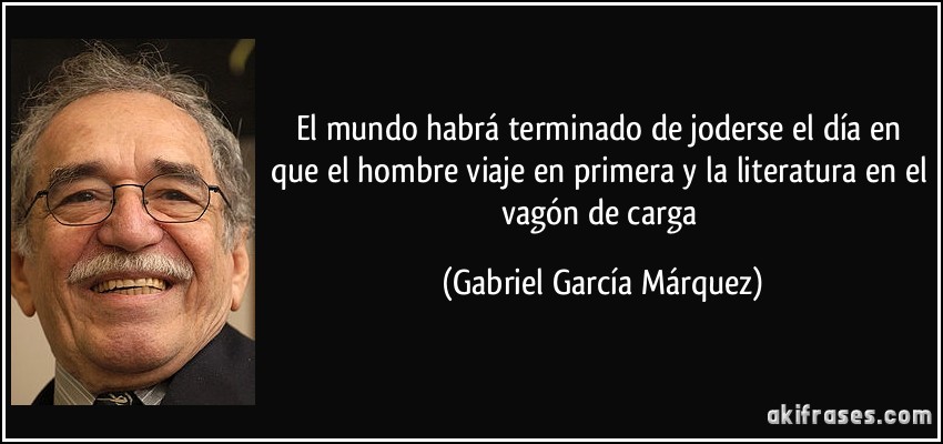 El mundo habrá terminado de joderse el día en que el hombre viaje en primera y la literatura en el vagón de carga (Gabriel García Márquez)