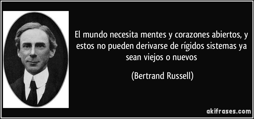El mundo necesita mentes y corazones abiertos, y estos no pueden derivarse de rígidos sistemas ya sean viejos o nuevos (Bertrand Russell)