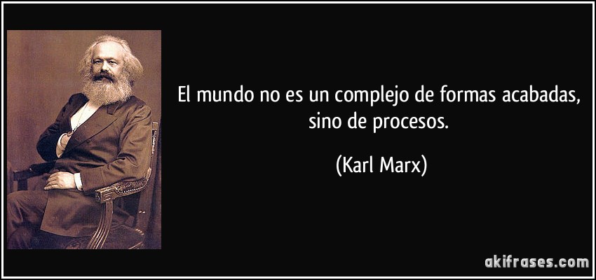 El mundo no es un complejo de formas acabadas, sino de procesos. (Karl Marx)