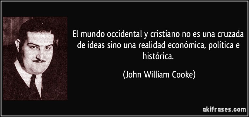 El mundo occidental y cristiano no es una cruzada de ideas sino una realidad económica, política e histórica. (John William Cooke)