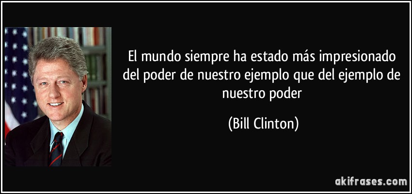 El mundo siempre ha estado más impresionado del poder de nuestro ejemplo que del ejemplo de nuestro poder (Bill Clinton)