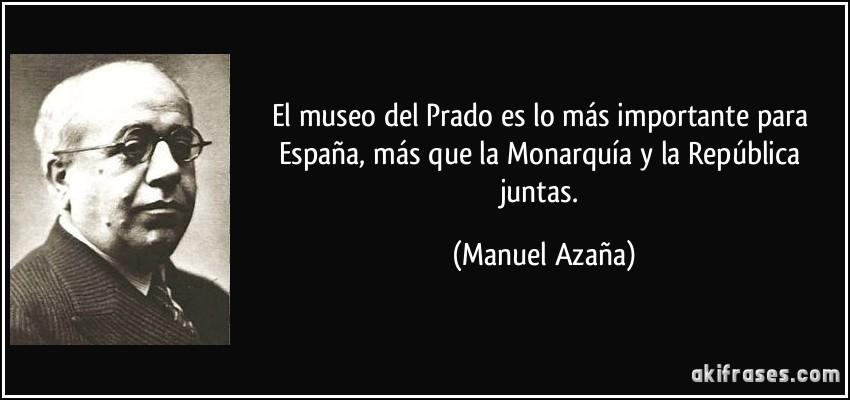 El museo del Prado es lo más importante para España, más que la Monarquía y la República juntas. (Manuel Azaña)