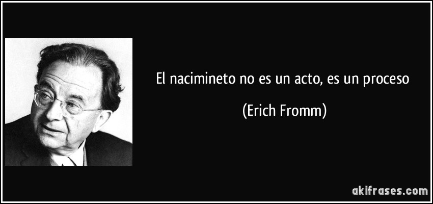 El nacimineto no es un acto, es un proceso (Erich Fromm)