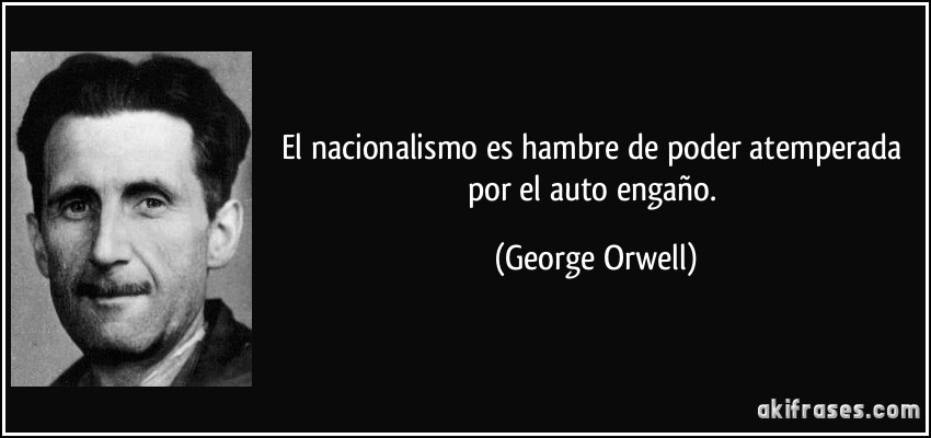 El nacionalismo es hambre de poder atemperada por el auto engaño. (George Orwell)