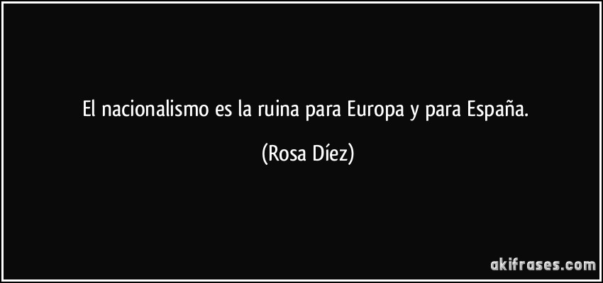 El nacionalismo es la ruina para Europa y para España. (Rosa Díez)