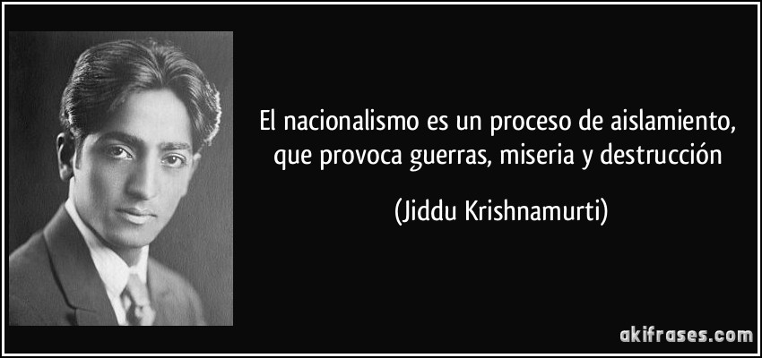 El nacionalismo es un proceso de aislamiento, que provoca guerras, miseria y destrucción (Jiddu Krishnamurti)