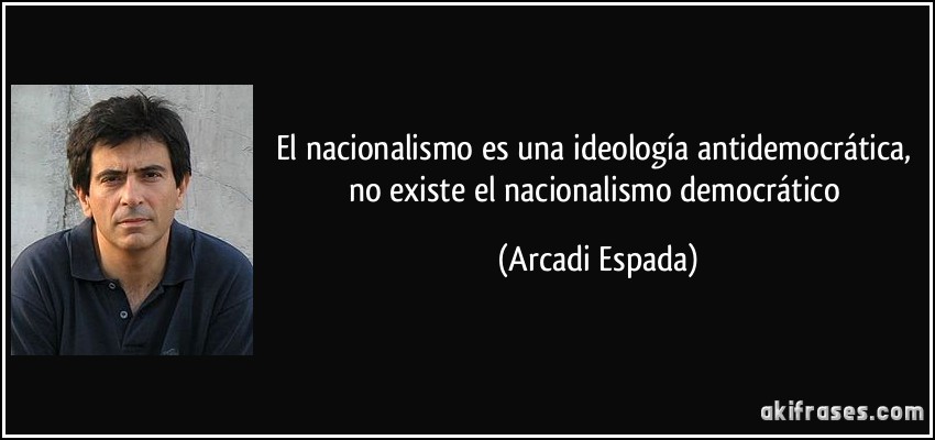 El nacionalismo es una ideología antidemocrática, no existe el nacionalismo democrático (Arcadi Espada)