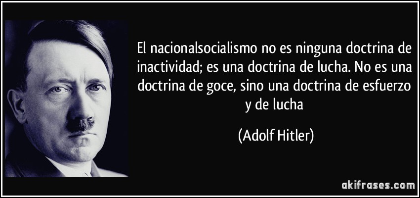 El nacionalsocialismo no es ninguna doctrina de inactividad; es una doctrina de lucha. No es una doctrina de goce, sino una doctrina de esfuerzo y de lucha (Adolf Hitler)