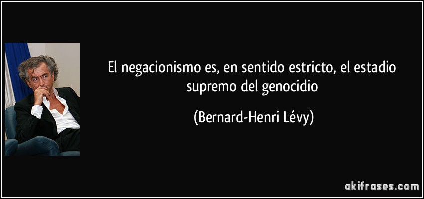 El negacionismo es, en sentido estricto, el estadio supremo del genocidio (Bernard-Henri Lévy)