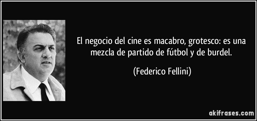 El negocio del cine es macabro, grotesco: es una mezcla de partido de fútbol y de burdel. (Federico Fellini)