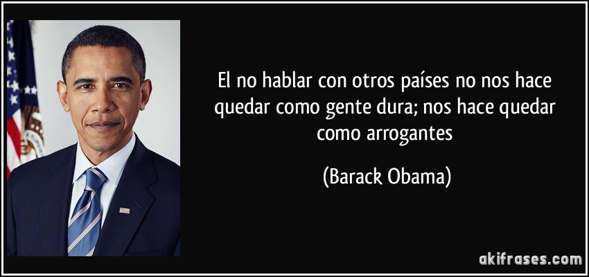 El no hablar con otros países no nos hace quedar como gente dura; nos hace quedar como arrogantes (Barack Obama)
