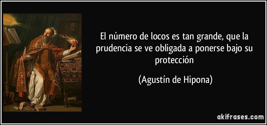 El número de locos es tan grande, que la prudencia se ve obligada a ponerse bajo su protección (Agustín de Hipona)
