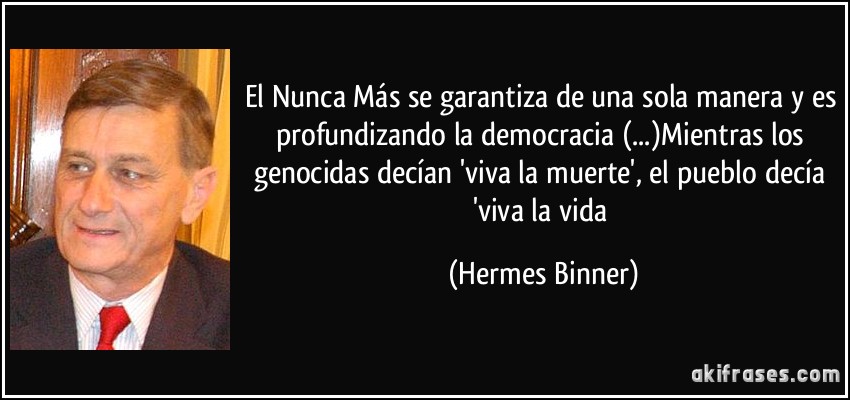 El Nunca Más se garantiza de una sola manera y es profundizando la democracia (...)Mientras los genocidas decían 'viva la muerte', el pueblo decía 'viva la vida (Hermes Binner)