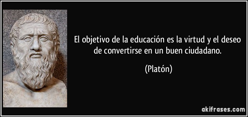 El objetivo de la educación es la virtud y el deseo de convertirse en un buen ciudadano. (Platón)