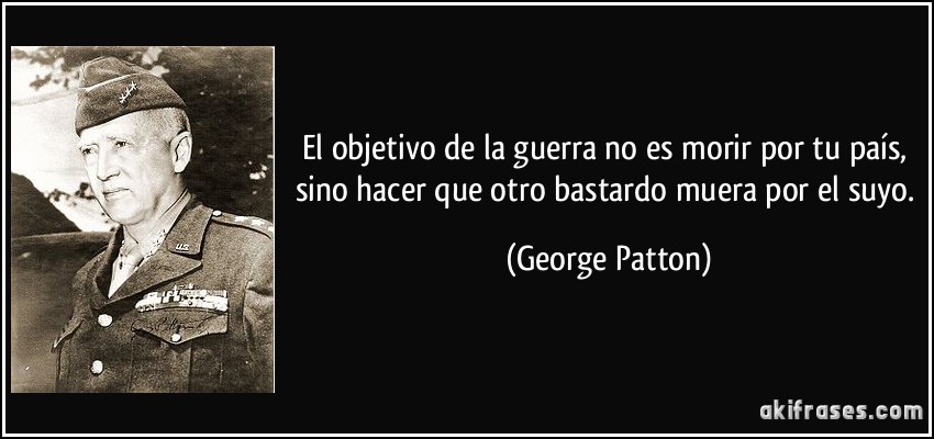 El objetivo de la guerra no es morir por tu país, sino hacer que otro bastardo muera por el suyo. (George Patton)