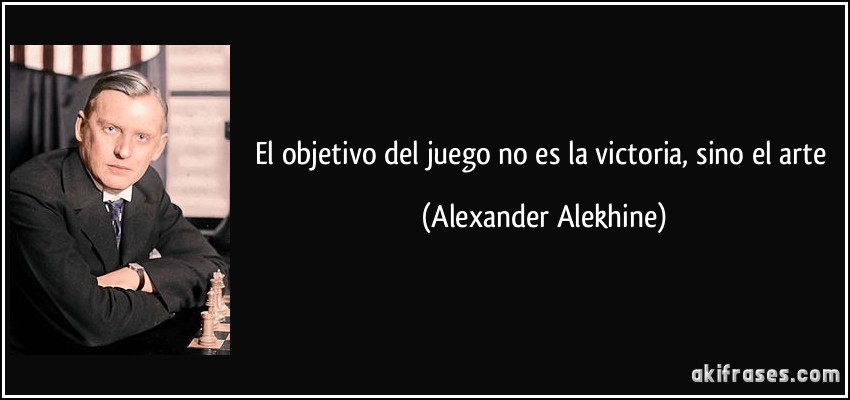 El objetivo del juego no es la victoria, sino el arte (Alexander Alekhine)