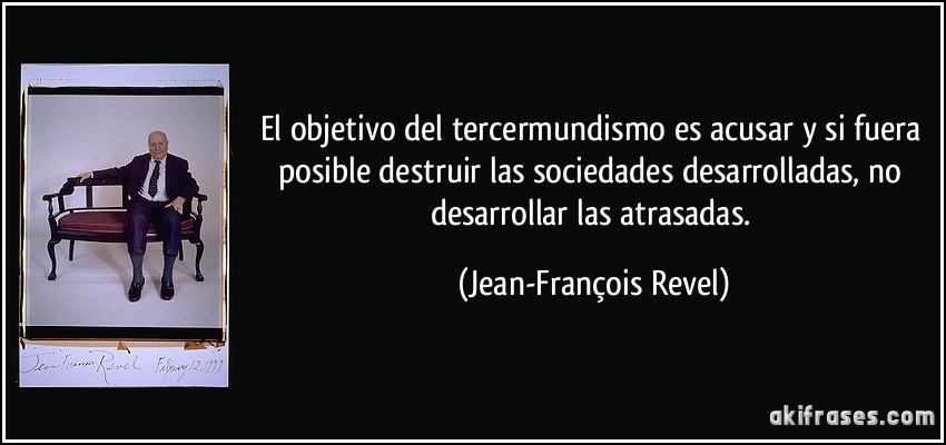 El objetivo del tercermundismo es acusar y si fuera posible destruir las sociedades desarrolladas, no desarrollar las atrasadas. (Jean-François Revel)