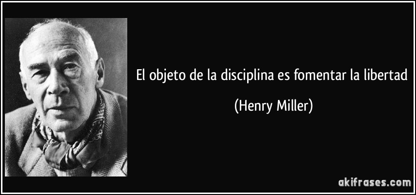 El objeto de la disciplina es fomentar la libertad (Henry Miller)