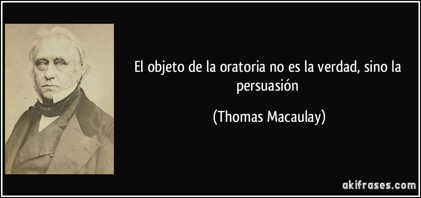 El objeto de la oratoria no es la verdad, sino la persuasión (Thomas Macaulay)