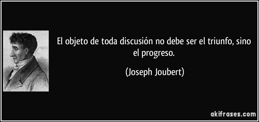 El objeto de toda discusión no debe ser el triunfo, sino el progreso. (Joseph Joubert)