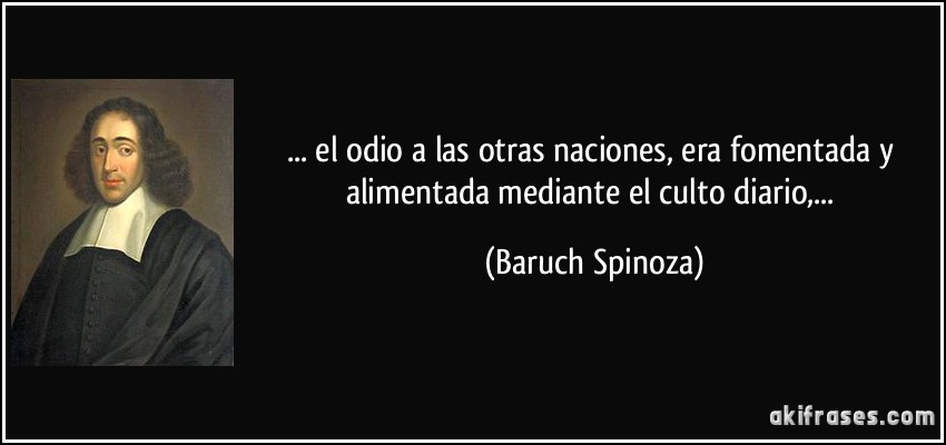 ... el odio a las otras naciones, era fomentada y alimentada mediante el culto diario,... (Baruch Spinoza)