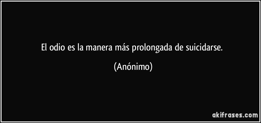 El odio es la manera más prolongada de suicidarse. (Anónimo)