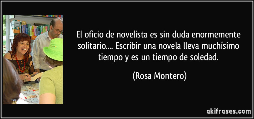 El oficio de novelista es sin duda enormemente solitario.... Escribir una novela lleva muchísimo tiempo y es un tiempo de soledad. (Rosa Montero)