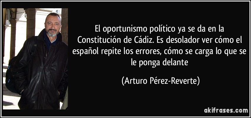 El oportunismo político ya se da en la Constitución de Cádiz. Es desolador ver cómo el español repite los errores, cómo se carga lo que se le ponga delante (Arturo Pérez-Reverte)
