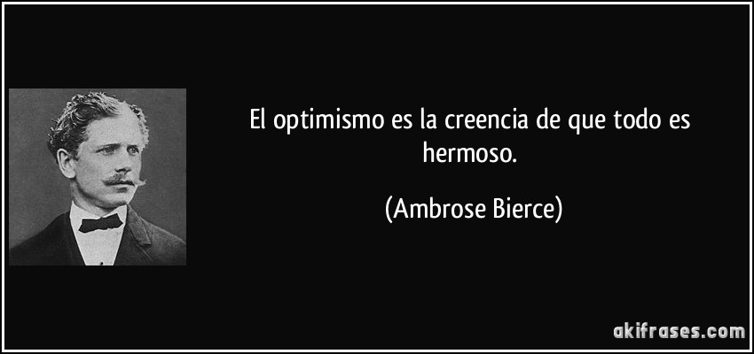 El optimismo es la creencia de que todo es hermoso. (Ambrose Bierce)