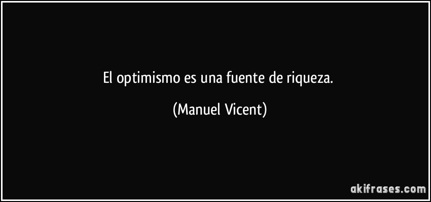 El optimismo es una fuente de riqueza. (Manuel Vicent)