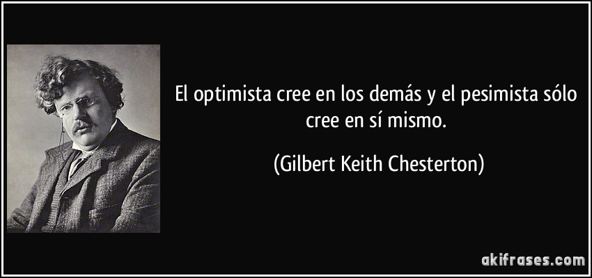El optimista cree en los demás y el pesimista sólo cree en sí mismo. (Gilbert Keith Chesterton)
