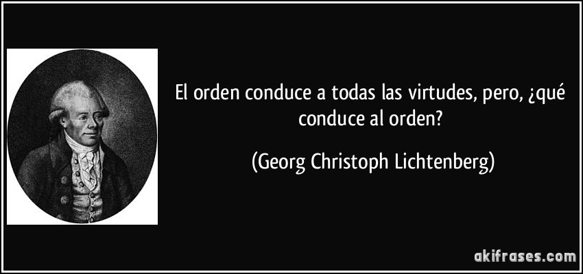 El orden conduce a todas las virtudes, pero, ¿qué conduce al orden? (Georg Christoph Lichtenberg)