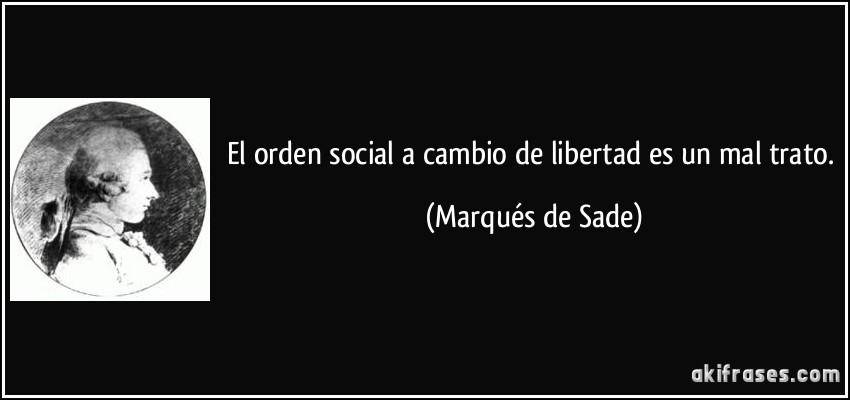 El orden social a cambio de libertad es un mal trato. (Marqués de Sade)
