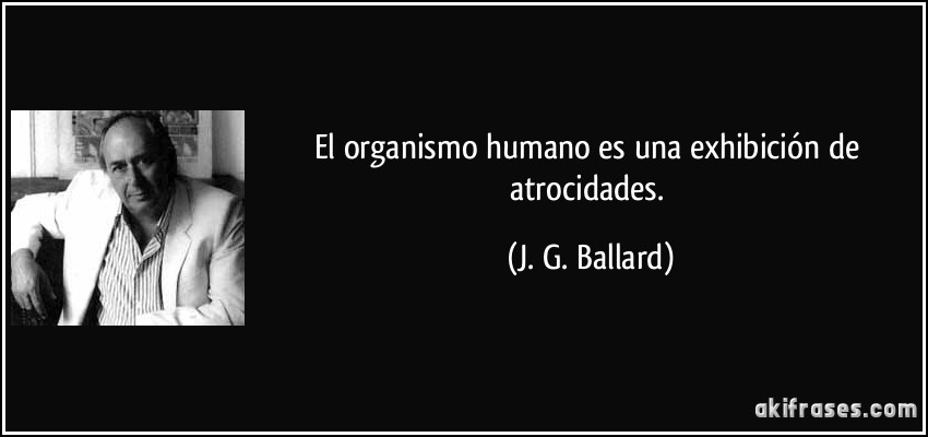 El organismo humano es una exhibición de atrocidades. (J. G. Ballard)